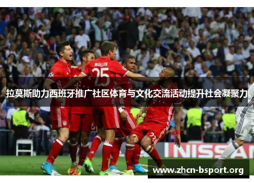 拉莫斯助力西班牙推广社区体育与文化交流活动提升社会凝聚力 拉莫斯助力西班牙推广社区体育与文化交流活动提升社会凝聚力