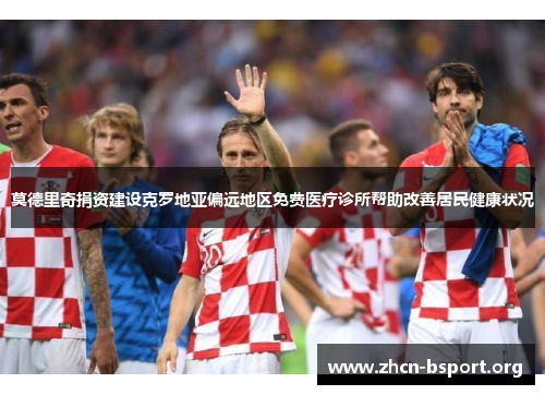 莫德里奇捐资建设克罗地亚偏远地区免费医疗诊所帮助改善居民健康状况 莫德里奇捐资建设克罗地亚偏远地区免费医疗诊所帮助改善居民健康状况