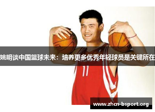 姚明谈中国篮球未来:培养更多优秀年轻球员是关键所在 姚明谈中国篮球未来:培养更多优秀年轻球员是关键所在