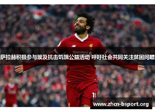 萨拉赫积极参与埃及抗击饥饿公益活动 呼吁社会共同关注贫困问题 萨拉赫积极参与埃及抗击饥饿公益活动 呼吁社会共同关注贫困问题