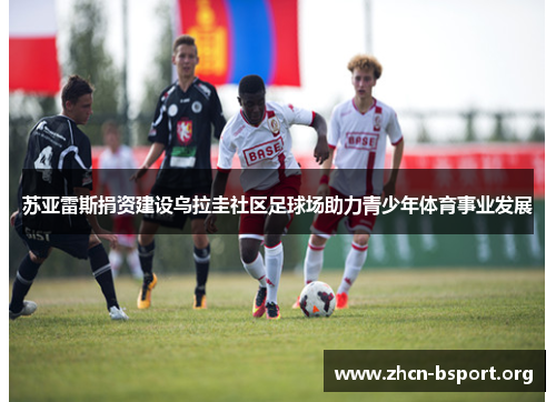 苏亚雷斯捐资建设乌拉圭社区足球场助力青少年体育事业发展 苏亚雷斯捐资建设乌拉圭社区足球场助力青少年体育事业发展