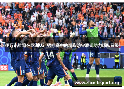 伊万诺维奇在欧洲U21锦标赛中的精彩防守表现助力球队晋级 伊万诺维奇在欧洲U21锦标赛中的精彩防守表现助力球队晋级