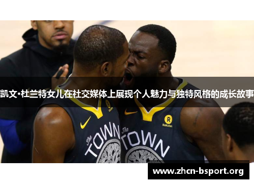 凯文·杜兰特女儿在社交媒体上展现个人魅力与独特风格的成长故事 凯文·杜兰特女儿在社交媒体上展现个人魅力与独特风格的成长故事