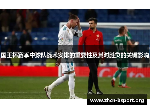 国王杯赛季中球队战术安排的重要性及其对胜负的关键影响 国王杯赛季中球队战术安排的重要性及其对胜负的关键影响