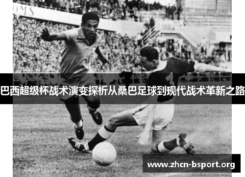 巴西超级杯战术演变探析从桑巴足球到现代战术革新之路 巴西超级杯战术演变探析从桑巴足球到现代战术革新之路