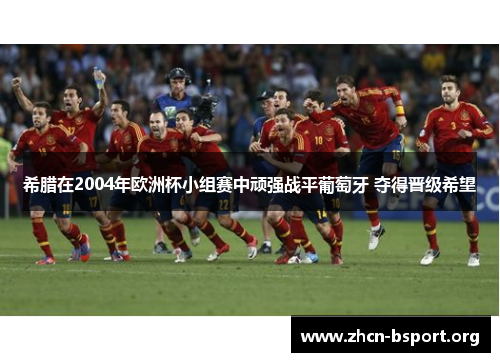 希腊在2004年欧洲杯小组赛中顽强战平葡萄牙 夺得晋级希望 希腊在2004年欧洲杯小组赛中顽强战平葡萄牙 夺得晋级希望