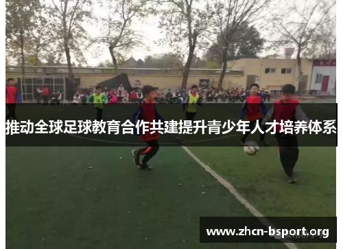 推动全球足球教育合作共建提升青少年人才培养体系 推动全球足球教育合作共建提升青少年人才培养体系