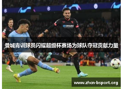 曼城青训球员闪耀超级杯赛场为球队夺冠贡献力量 曼城青训球员闪耀超级杯赛场为球队夺冠贡献力量