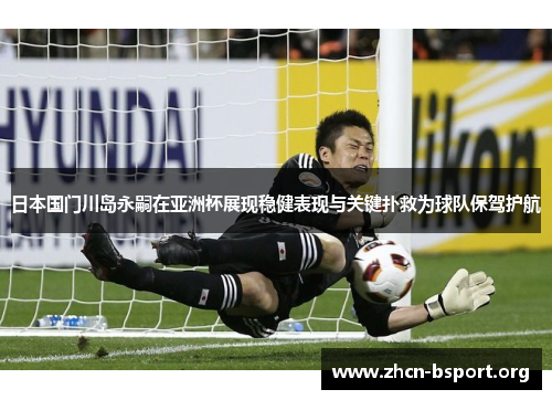 日本国门川岛永嗣在亚洲杯展现稳健表现与关键扑救为球队保驾护航 日本国门川岛永嗣在亚洲杯展现稳健表现与关键扑救为球队保驾护航