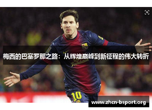 梅西的巴塞罗那之路:从辉煌巅峰到新征程的伟大转折 梅西的巴塞罗那之路:从辉煌巅峰到新征程的伟大转折
