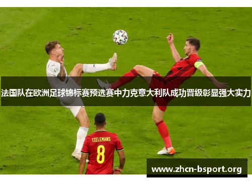 法国队在欧洲足球锦标赛预选赛中力克意大利队成功晋级彰显强大实力 法国队在欧洲足球锦标赛预选赛中力克意大利队成功晋级彰显强大实力