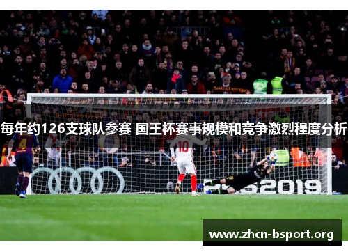 每年约126支球队参赛 国王杯赛事规模和竞争激烈程度分析 每年约126支球队参赛 国王杯赛事规模和竞争激烈程度分析