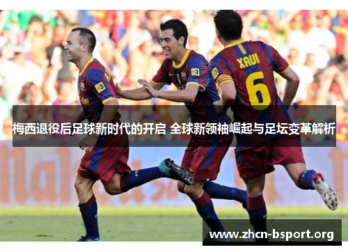 梅西退役后足球新时代的开启 全球新领袖崛起与足坛变革解析 梅西退役后足球新时代的开启 全球新领袖崛起与足坛变革解析