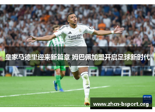 皇家马德里迎来新篇章 姆巴佩加盟开启足球新时代 皇家马德里迎来新篇章 姆巴佩加盟开启足球新时代