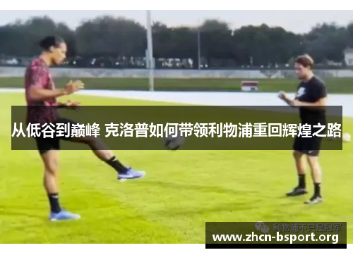 从低谷到巅峰 克洛普如何带领利物浦重回辉煌之路 从低谷到巅峰 克洛普如何带领利物浦重回辉煌之路