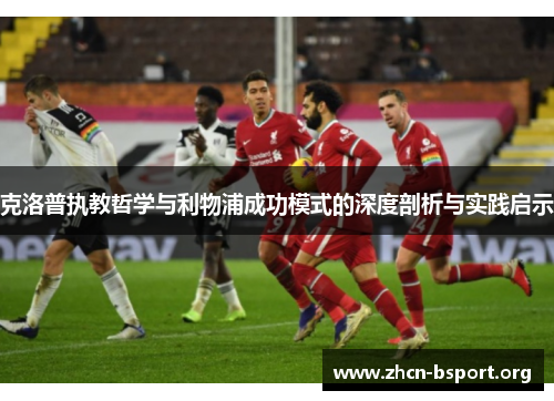 克洛普执教哲学与利物浦成功模式的深度剖析与实践启示 克洛普执教哲学与利物浦成功模式的深度剖析与实践启示