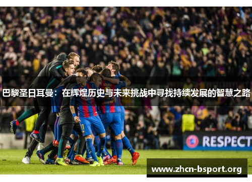 巴黎圣日耳曼:在辉煌历史与未来挑战中寻找持续发展的智慧之路 巴黎圣日耳曼:在辉煌历史与未来挑战中寻找持续发展的智慧之路