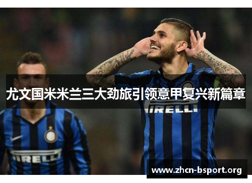 尤文国米米兰三大劲旅引领意甲复兴新篇章 尤文国米米兰三大劲旅引领意甲复兴新篇章