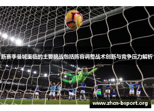 新赛季曼城面临的主要挑战包括阵容调整战术创新与竞争压力解析 新赛季曼城面临的主要挑战包括阵容调整战术创新与竞争压力解析