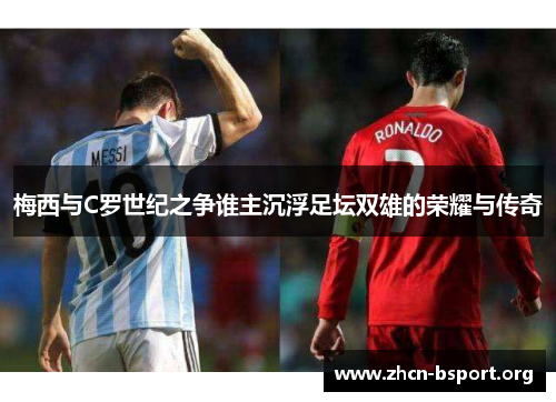 梅西与C罗世纪之争谁主沉浮足坛双雄的荣耀与传奇