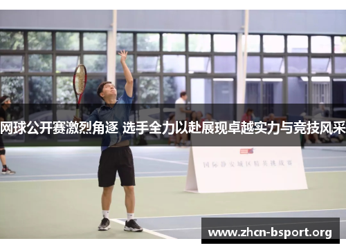 网球公开赛激烈角逐 选手全力以赴展现卓越实力与竞技风采 网球公开赛激烈角逐 选手全力以赴展现卓越实力与竞技风采