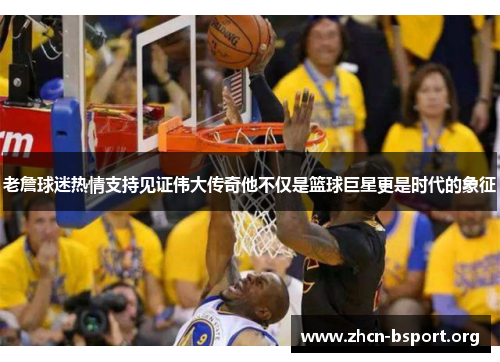老詹球迷热情支持见证伟大传奇他不仅是篮球巨星更是时代的象征 老詹球迷热情支持见证伟大传奇他不仅是篮球巨星更是时代的象征