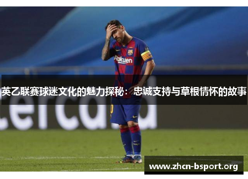 英乙联赛球迷文化的魅力探秘:忠诚支持与草根情怀的故事 英乙联赛球迷文化的魅力探秘:忠诚支持与草根情怀的故事