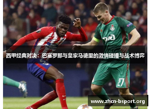 西甲经典对决:巴塞罗那与皇家马德里的激情碰撞与战术博弈 西甲经典对决:巴塞罗那与皇家马德里的激情碰撞与战术博弈