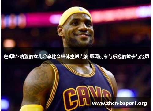 詹姆斯·哈登的女儿分享社交媒体生活点滴 展现创意与乐趣的故事与经历 詹姆斯·哈登的女儿分享社交媒体生活点滴 展现创意与乐趣的故事与经历