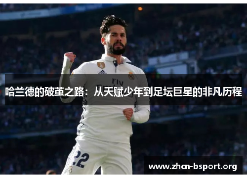 哈兰德的破茧之路:从天赋少年到足坛巨星的非凡历程 哈兰德的破茧之路:从天赋少年到足坛巨星的非凡历程