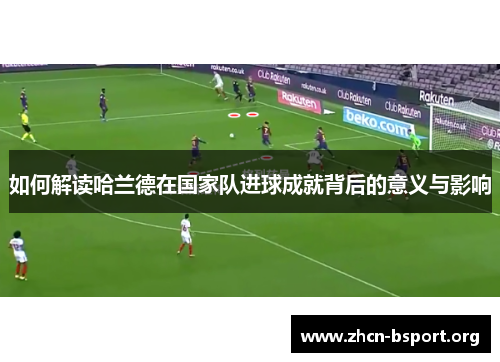 如何解读哈兰德在国家队进球成就背后的意义与影响 如何解读哈兰德在国家队进球成就背后的意义与影响