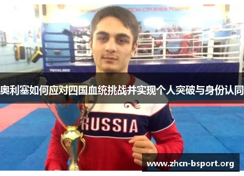 奥利塞如何应对四国血统挑战并实现个人突破与身份认同 奥利塞如何应对四国血统挑战并实现个人突破与身份认同