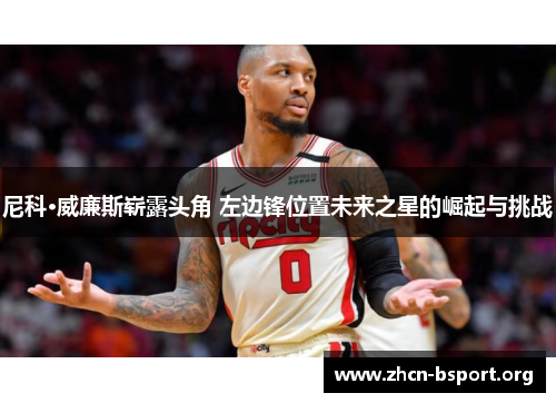 尼科·威廉斯崭露头角 左边锋位置未来之星的崛起与挑战 尼科·威廉斯崭露头角 左边锋位置未来之星的崛起与挑战