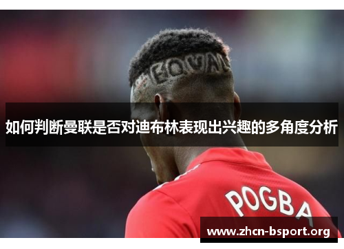 如何判断曼联是否对迪布林表现出兴趣的多角度分析 如何判断曼联是否对迪布林表现出兴趣的多角度分析