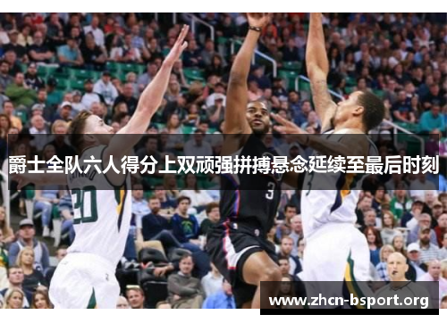 爵士全队六人得分上双顽强拼搏悬念延续至最后时刻 爵士全队六人得分上双顽强拼搏悬念延续至最后时刻