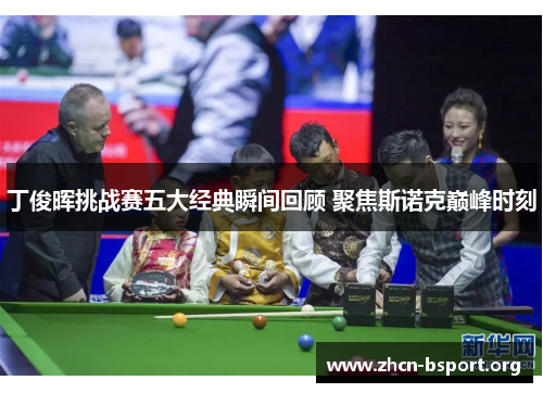 丁俊晖挑战赛五大经典瞬间回顾 聚焦斯诺克巅峰时刻 丁俊晖挑战赛五大经典瞬间回顾 聚焦斯诺克巅峰时刻
