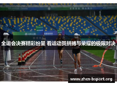 全运会决赛精彩纷呈 看运动员拼搏与荣耀的极限对决 全运会决赛精彩纷呈 看运动员拼搏与荣耀的极限对决