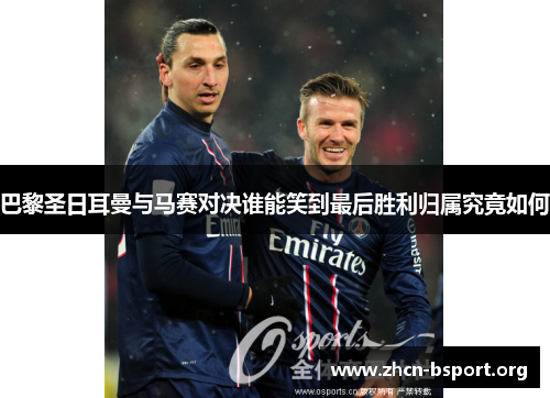 巴黎圣日耳曼与马赛对决谁能笑到最后胜利归属究竟如何 巴黎圣日耳曼与马赛对决谁能笑到最后胜利归属究竟如何