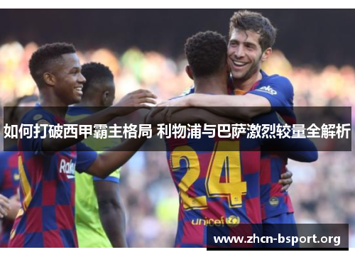 如何打破西甲霸主格局 利物浦与巴萨激烈较量全解析 如何打破西甲霸主格局 利物浦与巴萨激烈较量全解析