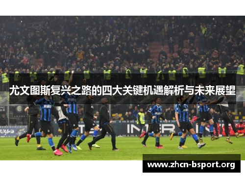 尤文图斯复兴之路的四大关键机遇解析与未来展望 尤文图斯复兴之路的四大关键机遇解析与未来展望
