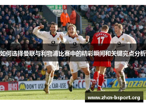 如何选择曼联与利物浦比赛中的精彩瞬间和关键亮点分析 如何选择曼联与利物浦比赛中的精彩瞬间和关键亮点分析