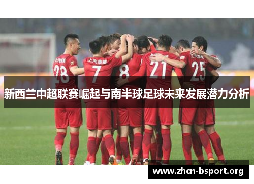 新西兰中超联赛崛起与南半球足球未来发展潜力分析 新西兰中超联赛崛起与南半球足球未来发展潜力分析