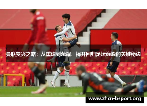 曼联复兴之路:从重建到荣耀,揭开回归足坛巅峰的关键秘诀 曼联复兴之路:从重建到荣耀,揭开回归足坛巅峰的关键秘诀