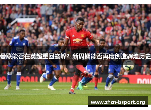 曼联能否在英超重回巅峰?新周期能否再度创造辉煌历史 曼联能否在英超重回巅峰?新周期能否再度创造辉煌历史