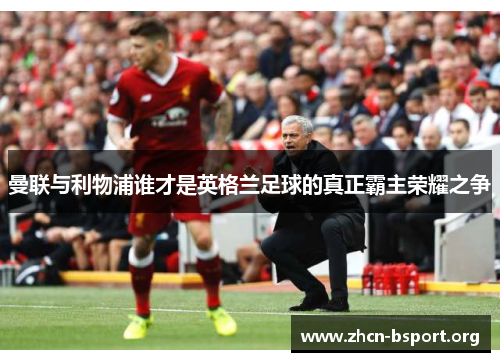 曼联与利物浦谁才是英格兰足球的真正霸主荣耀之争 曼联与利物浦谁才是英格兰足球的真正霸主荣耀之争