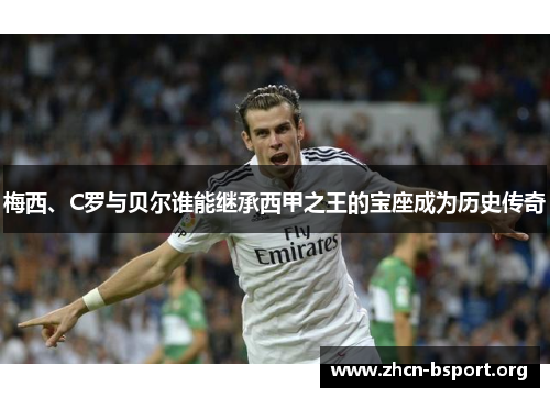 梅西、C罗与贝尔谁能继承西甲之王的宝座成为历史传奇 梅西、C罗与贝尔谁能继承西甲之王的宝座成为历史传奇