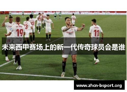未来西甲赛场上的新一代传奇球员会是谁 未来西甲赛场上的新一代传奇球员会是谁