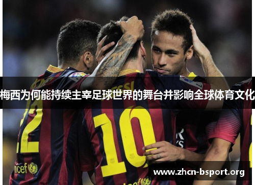 梅西为何能持续主宰足球世界的舞台并影响全球体育文化 梅西为何能持续主宰足球世界的舞台并影响全球体育文化