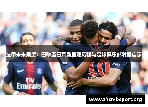 法甲未来展望:巴黎圣日耳曼重建历程与足球俱乐部发展启示 法甲未来展望:巴黎圣日耳曼重建历程与足球俱乐部发展启示
