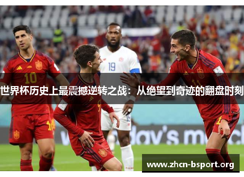 世界杯历史上最震撼逆转之战:从绝望到奇迹的翻盘时刻 世界杯历史上最震撼逆转之战:从绝望到奇迹的翻盘时刻